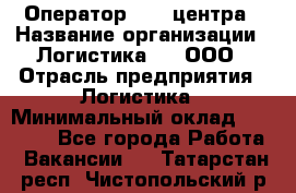 Оператор Call-центра › Название организации ­ Логистика365, ООО › Отрасль предприятия ­ Логистика › Минимальный оклад ­ 25 000 - Все города Работа » Вакансии   . Татарстан респ.,Чистопольский р-н